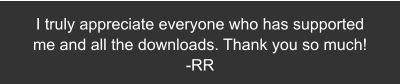 I truly appreciate everyone who has supported  me and all the downloads. Thank you so much!  -RR